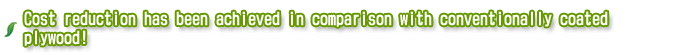 Cost reduction has been achieved in comparison with conventionally coated plywood!